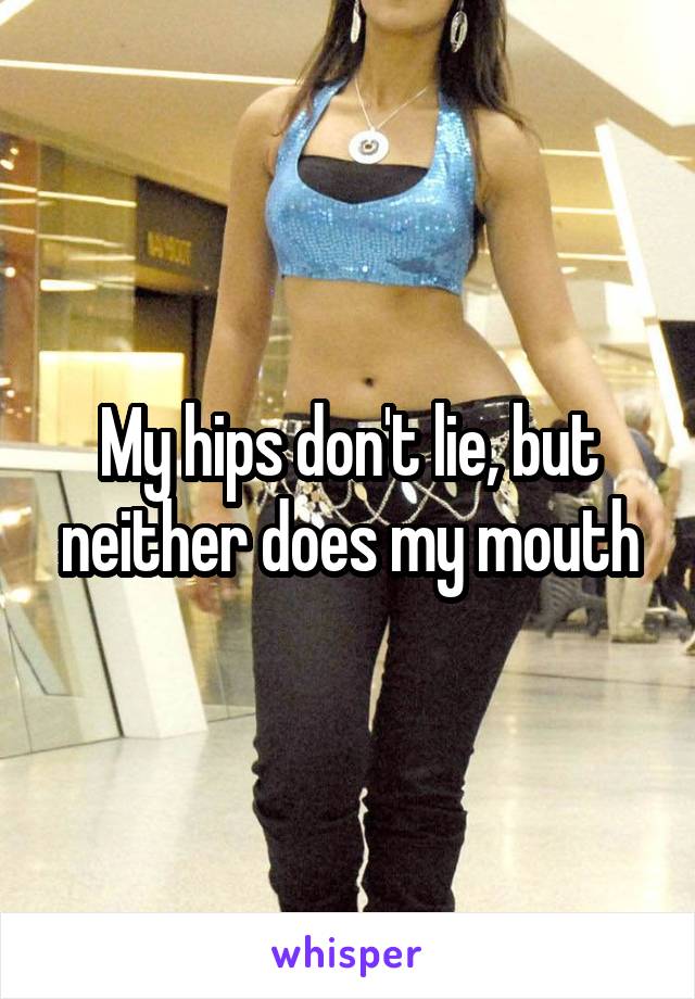 My hips don't lie, but neither does my mouth