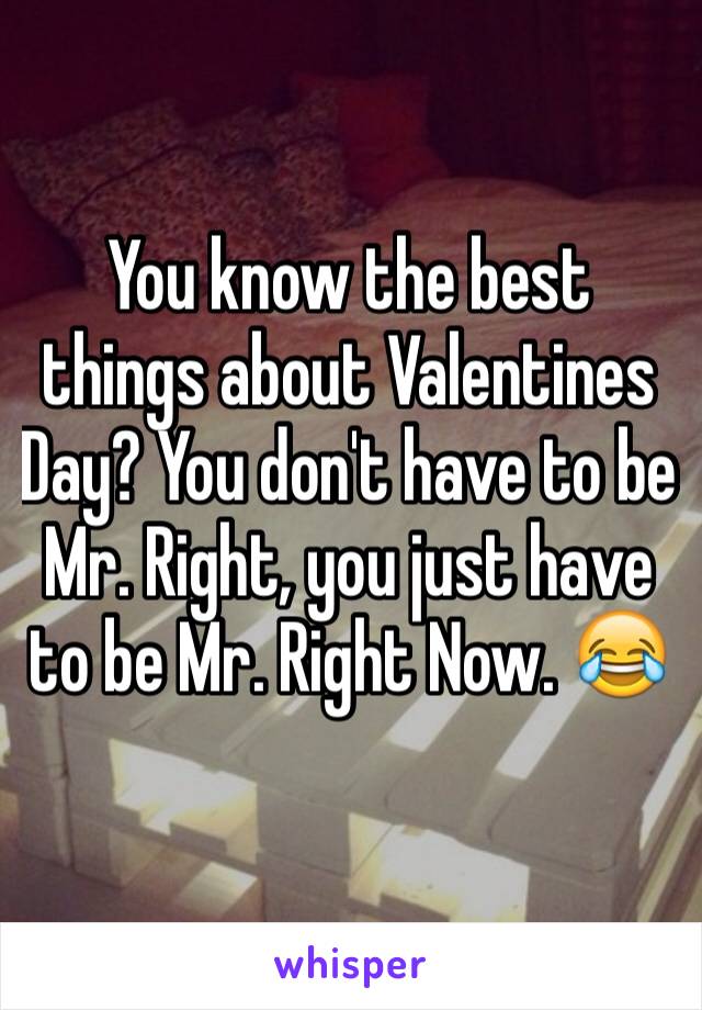 You know the best things about Valentines Day? You don't have to be Mr. Right, you just have to be Mr. Right Now. 😂