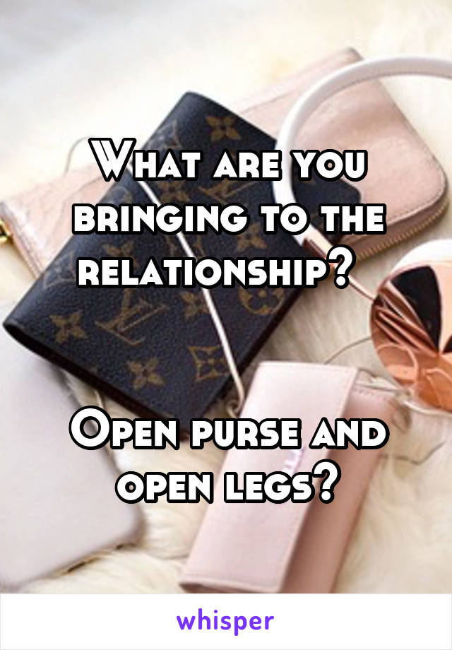 What are you bringing to the relationship?  


Open purse and open legs?