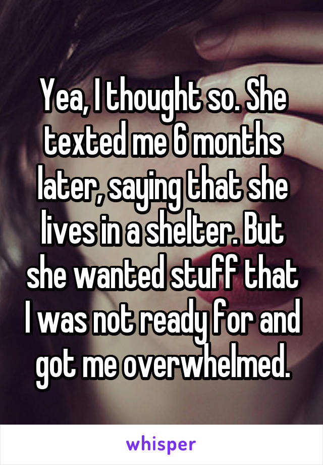 Yea, I thought so. She texted me 6 months later, saying that she lives in a shelter. But she wanted stuff that I was not ready for and got me overwhelmed.