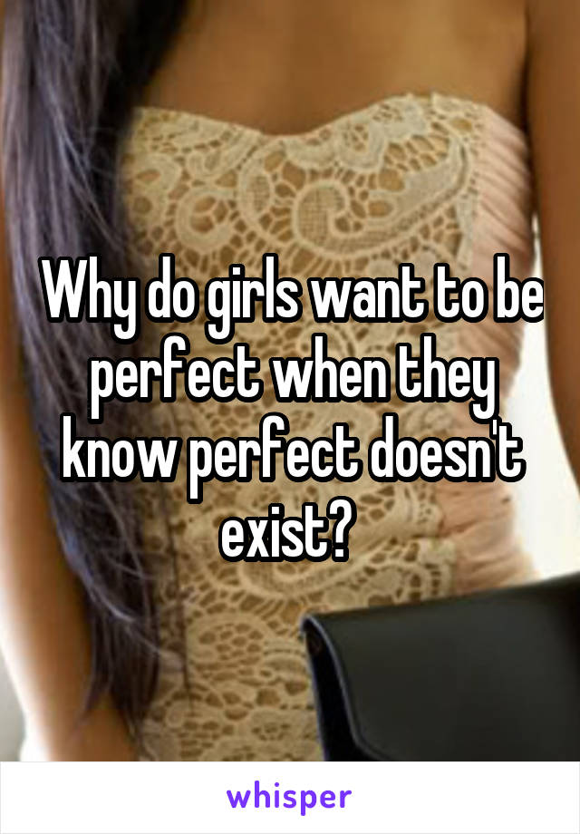Why do girls want to be perfect when they know perfect doesn't exist? 