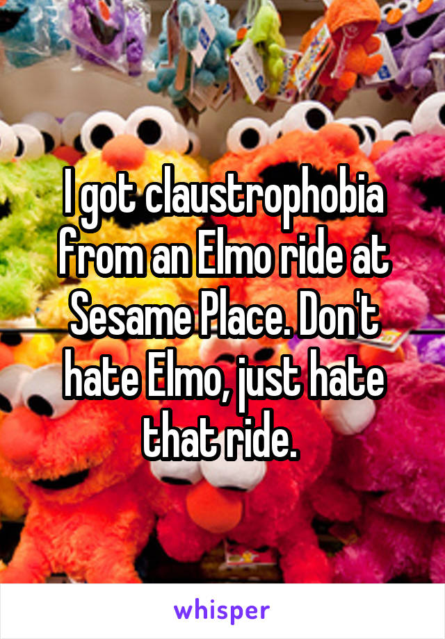 I got claustrophobia from an Elmo ride at Sesame Place. Don't hate Elmo, just hate that ride. 