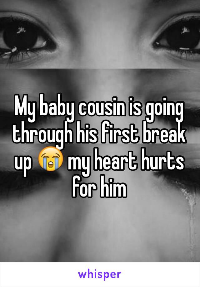 My baby cousin is going through his first break up 😭 my heart hurts for him