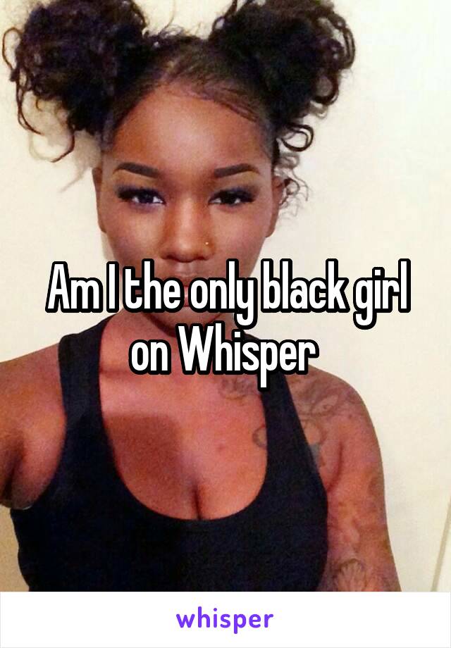 Am I the only black girl on Whisper 