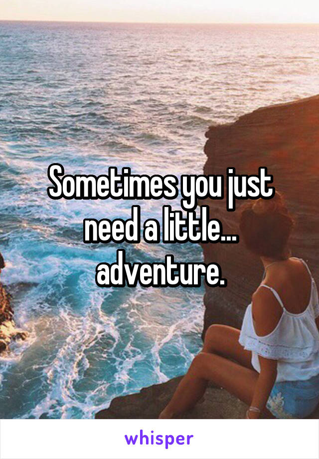 Sometimes you just need a little... adventure.