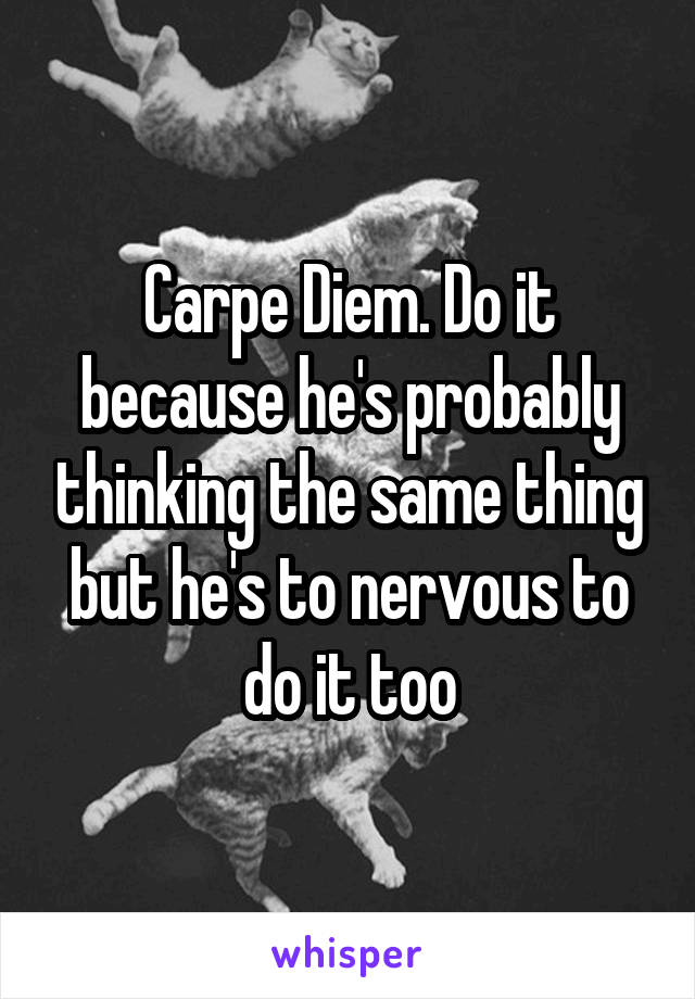 Carpe Diem. Do it because he's probably thinking the same thing but he's to nervous to do it too