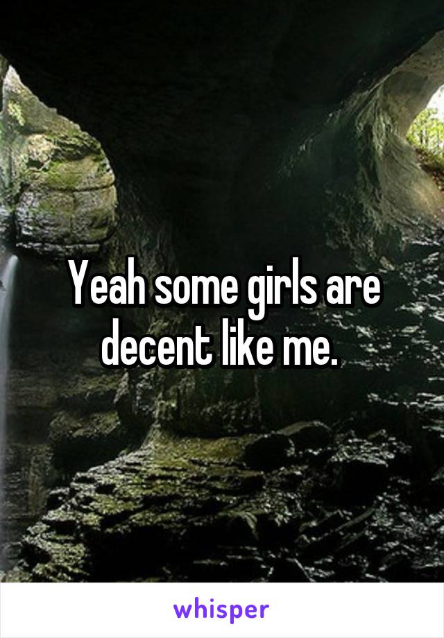 Yeah some girls are decent like me. 