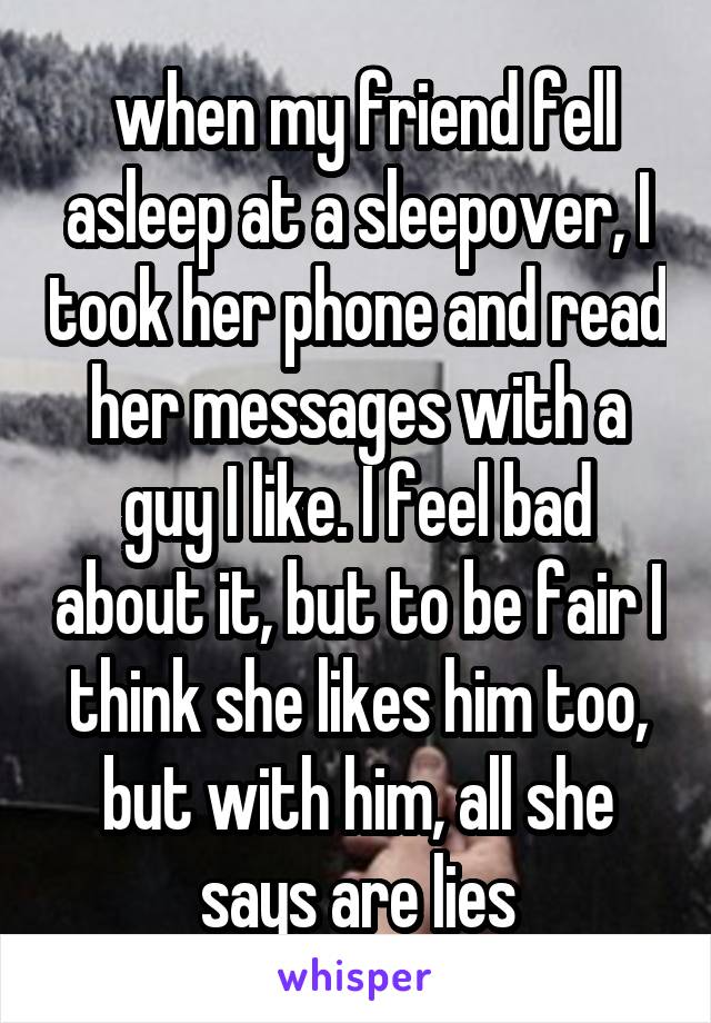  when my friend fell asleep at a sleepover, I took her phone and read her messages with a guy I like. I feel bad about it, but to be fair I think she likes him too, but with him, all she says are lies