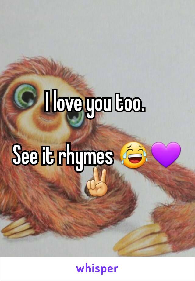 I love you too. 

See it rhymes 😂💜✌
