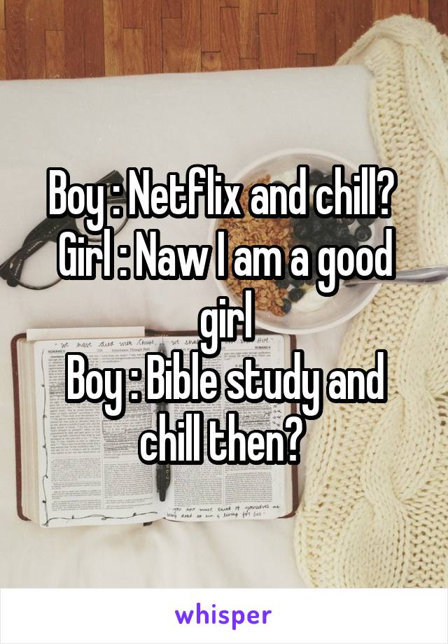 Boy : Netflix and chill? 
Girl : Naw I am a good girl
Boy : Bible study and chill then? 