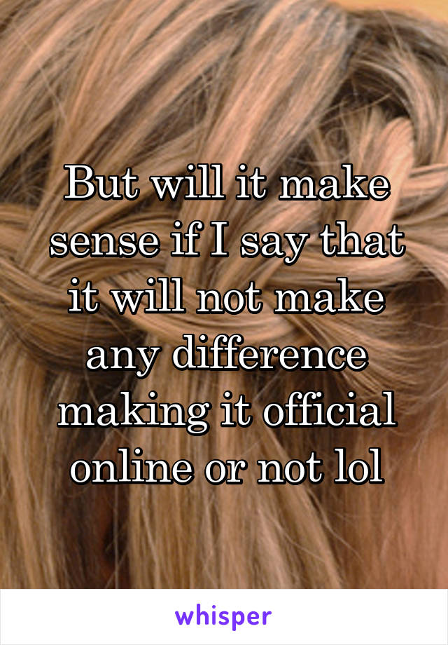 But will it make sense if I say that it will not make any difference making it official online or not lol