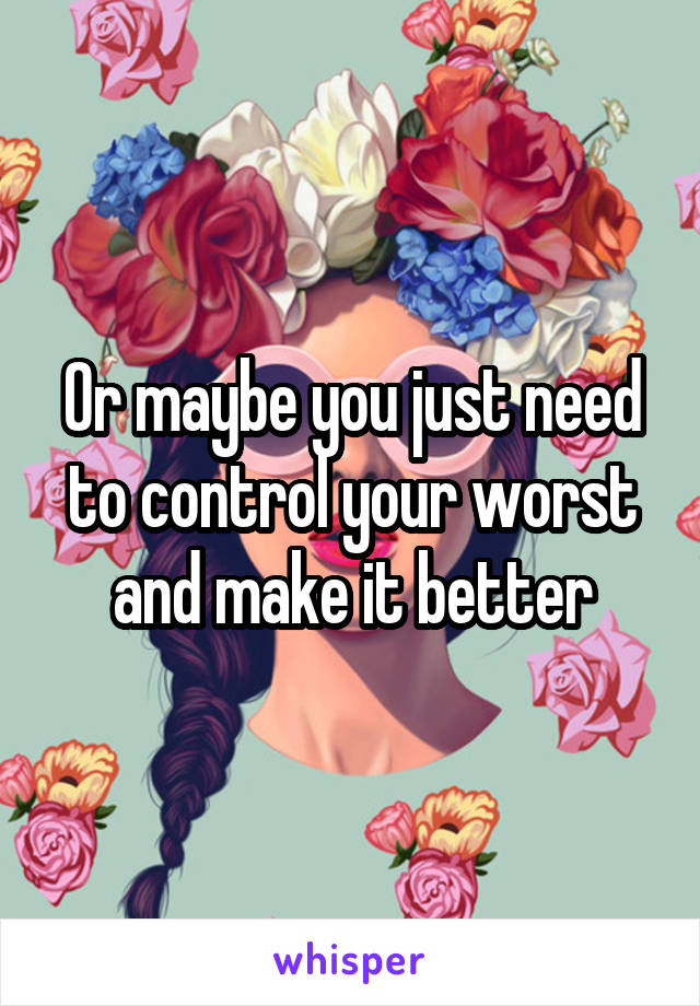 Or maybe you just need to control your worst and make it better