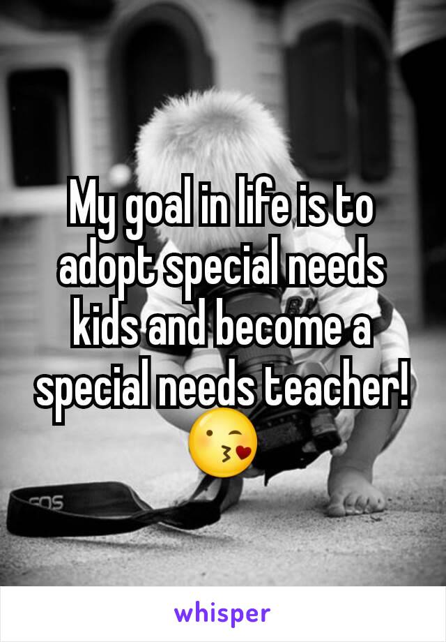 My goal in life is to adopt special needs kids and become a special needs teacher! 😘