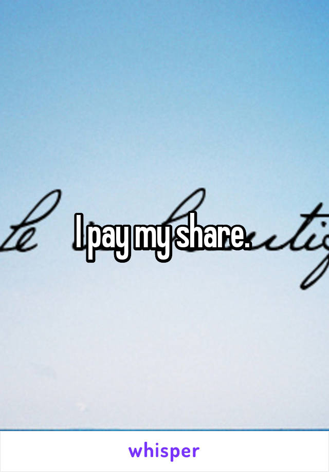 I pay my share. 
