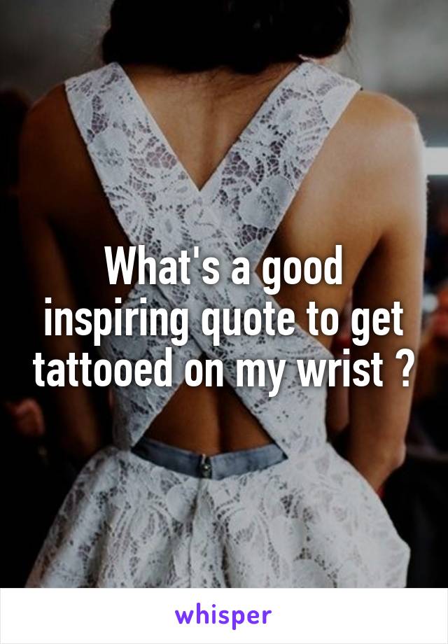 What's a good inspiring quote to get tattooed on my wrist ?