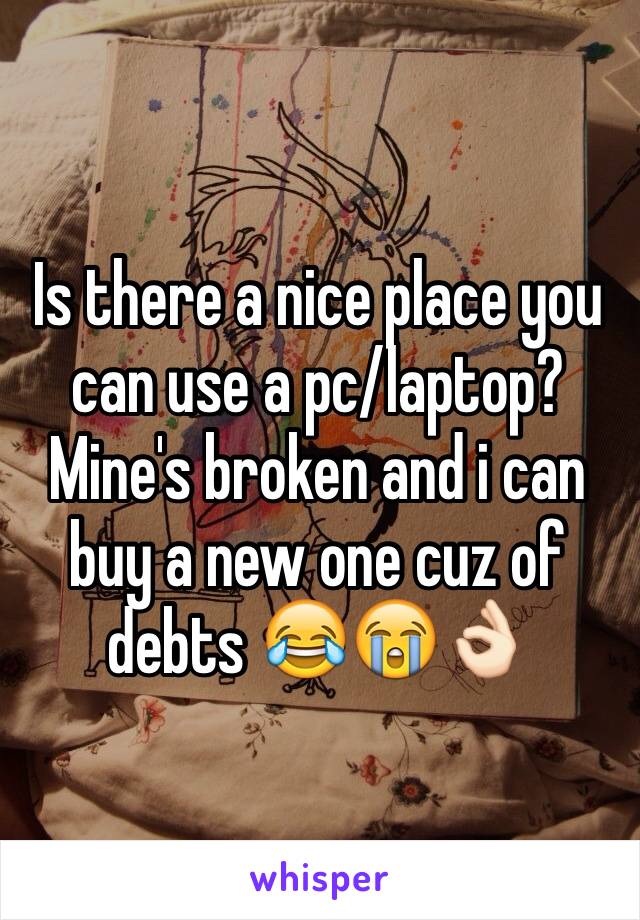 Is there a nice place you can use a pc/laptop? Mine's broken and i can buy a new one cuz of debts 😂😭👌🏻