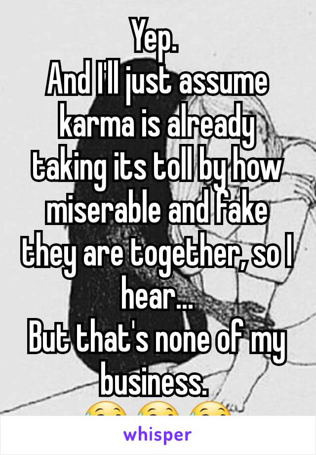 Yep. 
And I'll just assume karma is already taking its toll by how miserable and fake they are together, so I hear...
But that's none of my business. 
😅😅😅