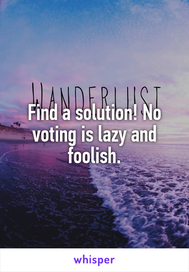 Find a solution! No voting is lazy and foolish.