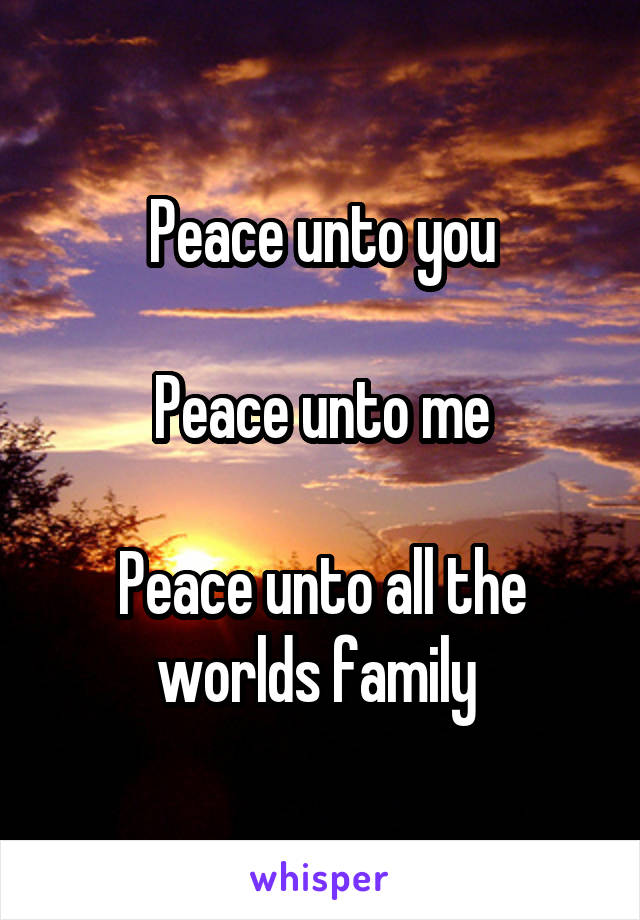 Peace unto you

Peace unto me

Peace unto all the worlds family 