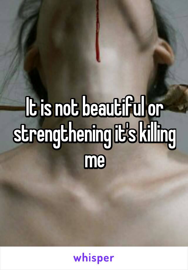 It is not beautiful or strengthening it's killing me