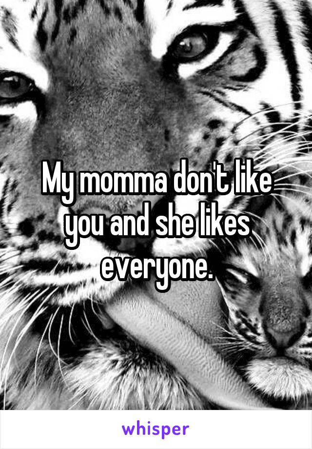 My momma don't like you and she likes everyone.