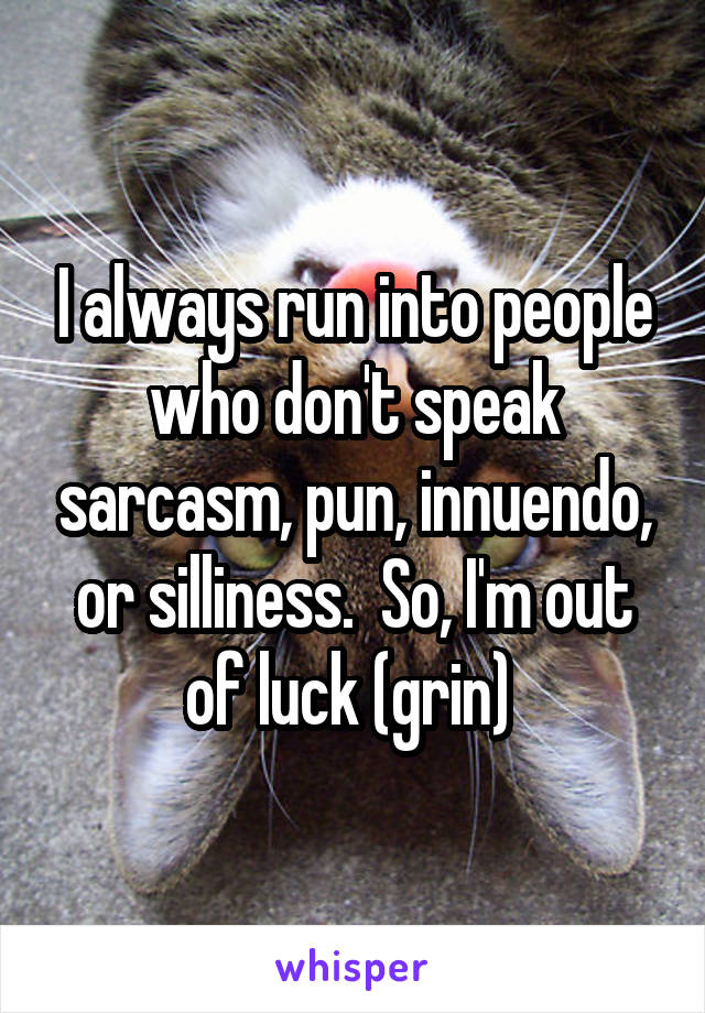 I always run into people who don't speak sarcasm, pun, innuendo, or silliness.  So, I'm out of luck (grin) 