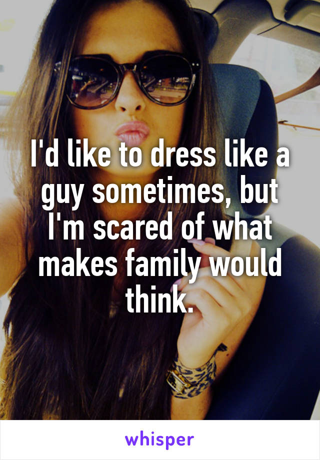 I'd like to dress like a guy sometimes, but I'm scared of what makes family would think.