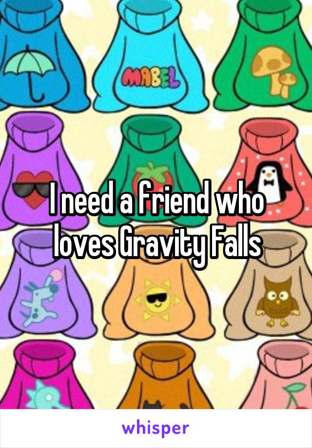 I need a friend who loves Gravity Falls