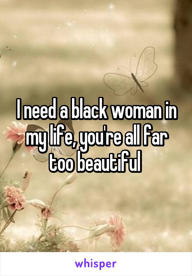 I need a black woman in my life, you're all far too beautiful 