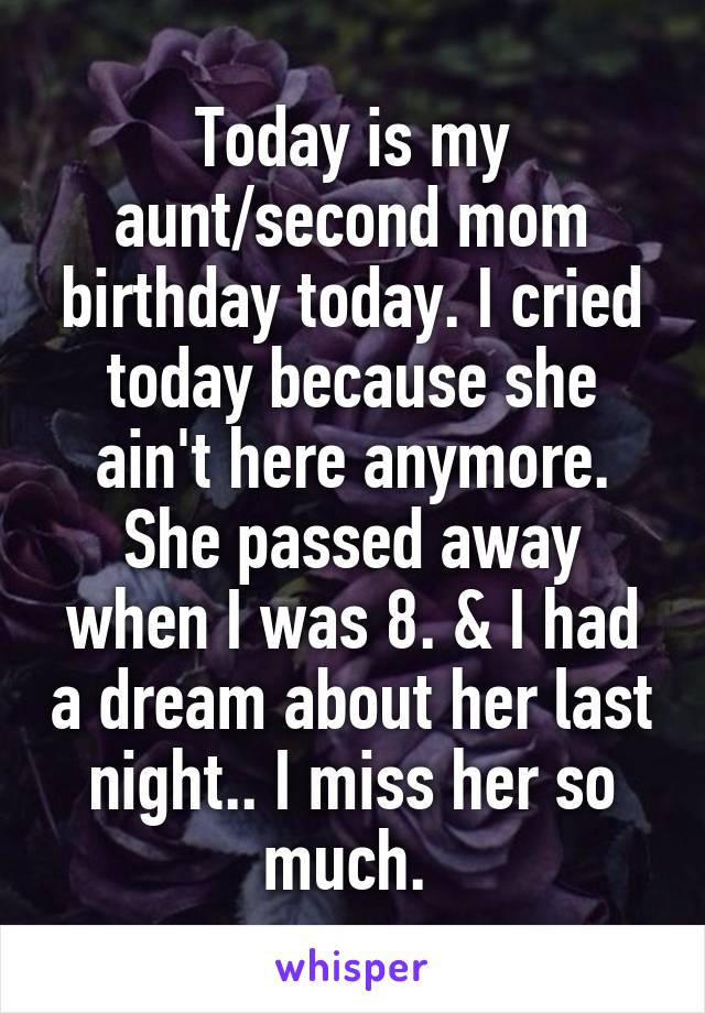 Today is my aunt/second mom birthday today. I cried today because she ain't here anymore. She passed away when I was 8. & I had a dream about her last night.. I miss her so much. 
