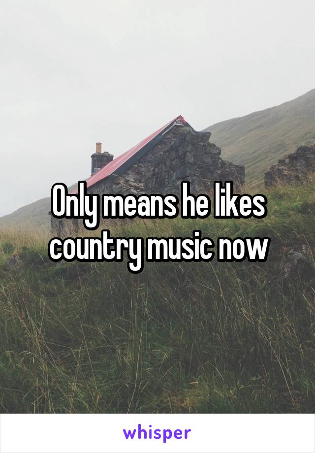 Only means he likes country music now