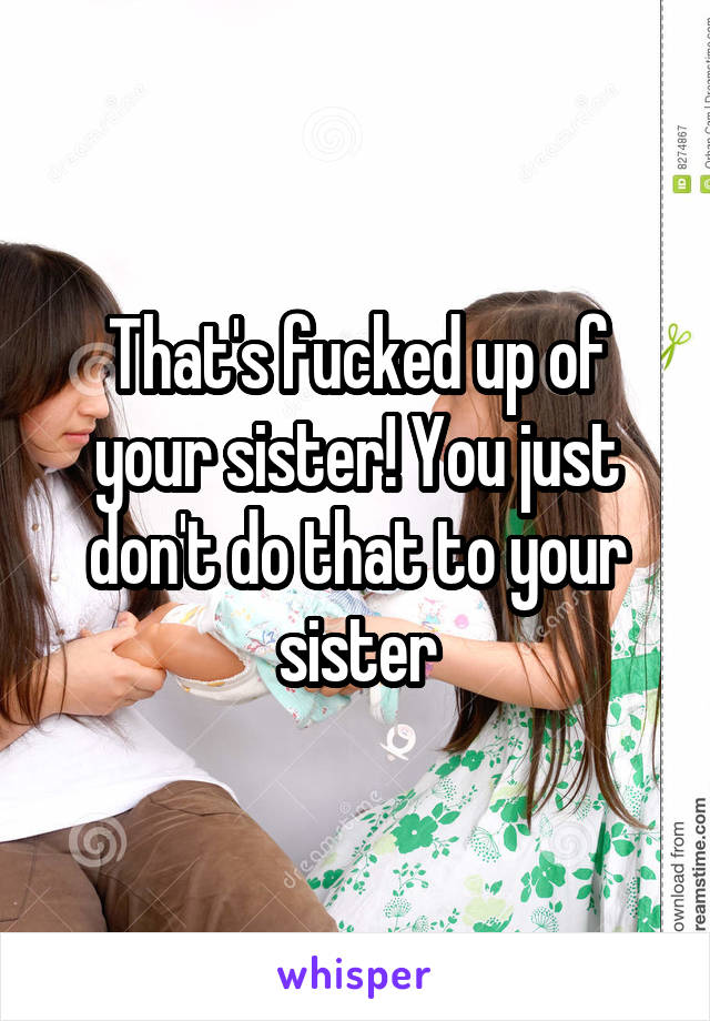 That's fucked up of your sister! You just don't do that to your sister