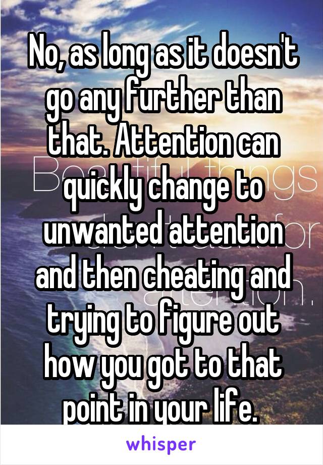 No, as long as it doesn't go any further than that. Attention can quickly change to unwanted attention and then cheating and trying to figure out how you got to that point in your life. 