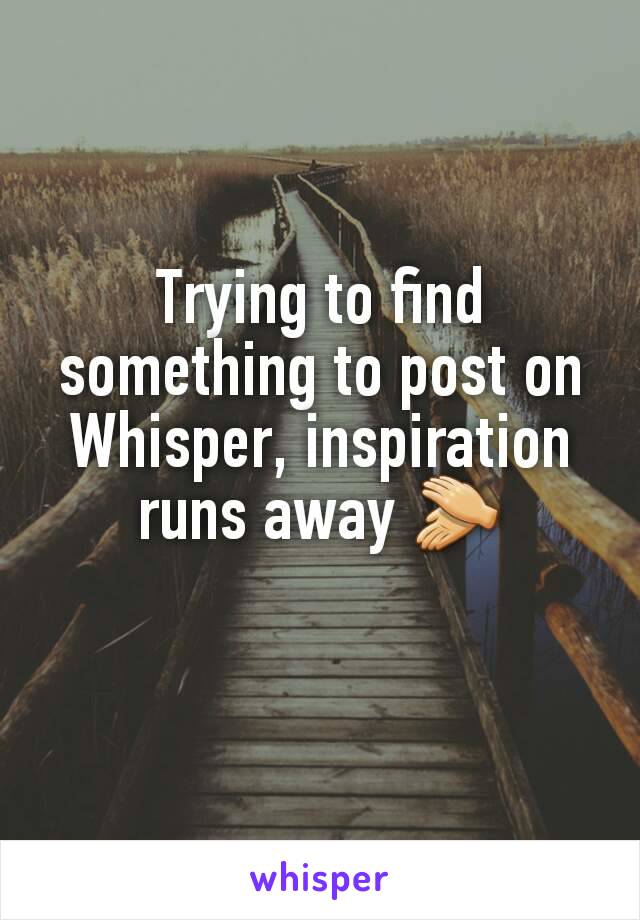 Trying to find something to post on Whisper, inspiration runs away 👏