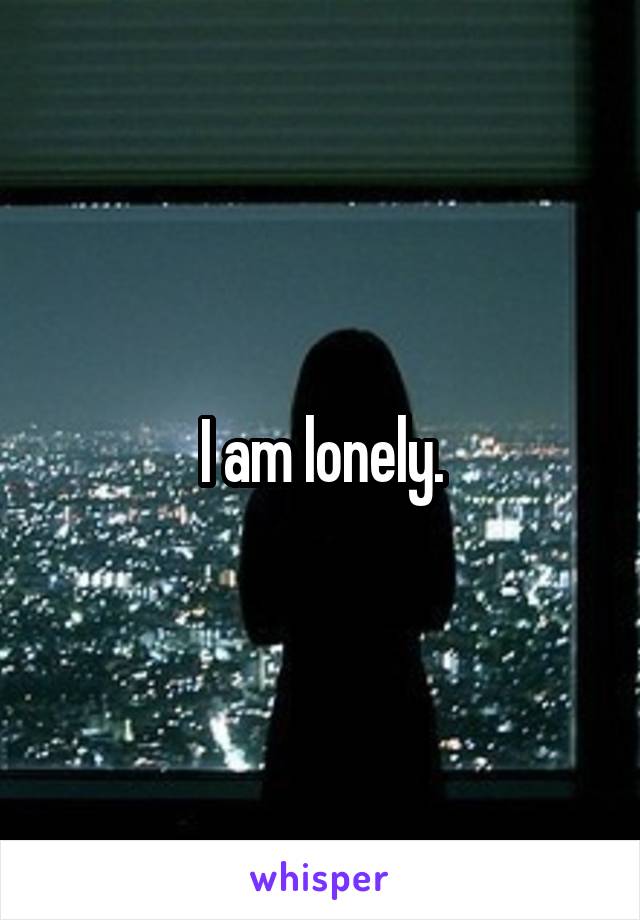 I am lonely.