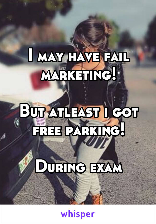 I may have fail marketing!

But atleast i got free parking!

During exam