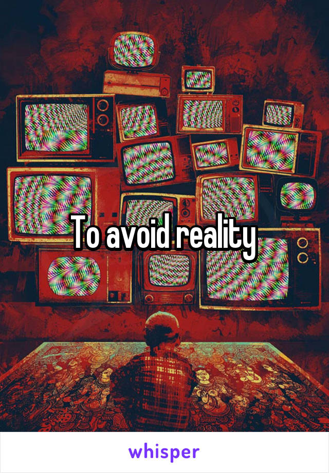 To avoid reality 