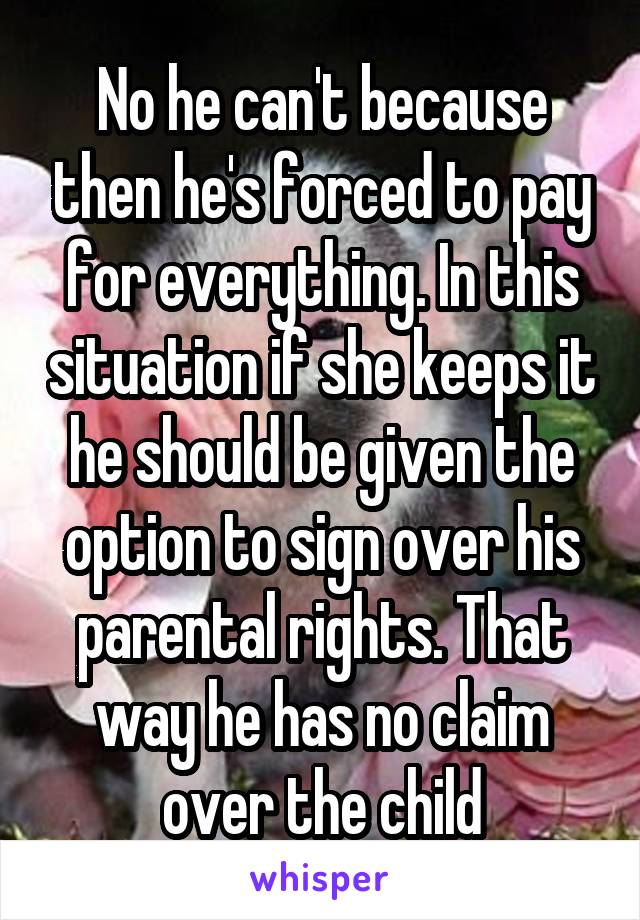 No he can't because then he's forced to pay for everything. In this situation if she keeps it he should be given the option to sign over his parental rights. That way he has no claim over the child