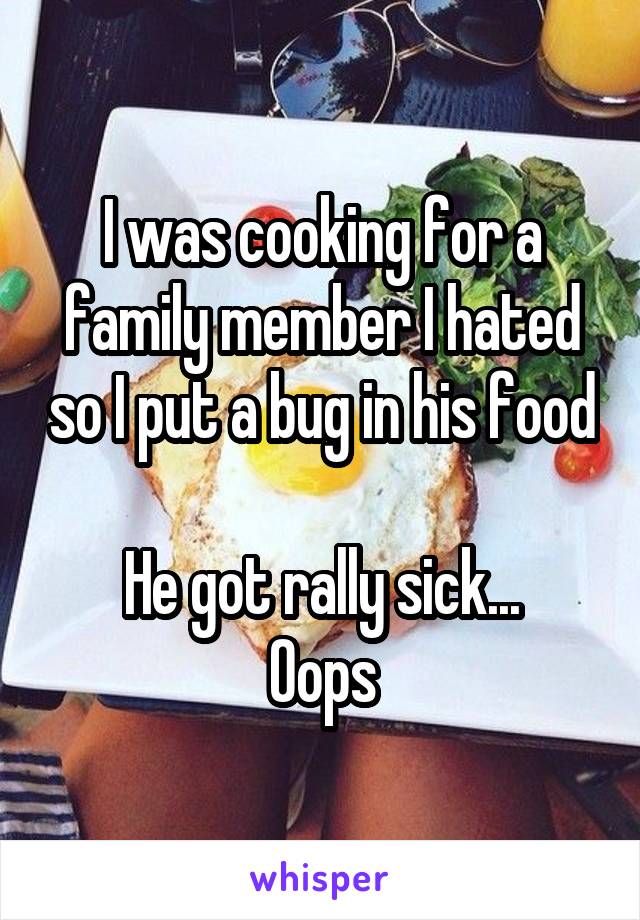 I was cooking for a family member I hated so I put a bug in his food

He got rally sick...
Oops
