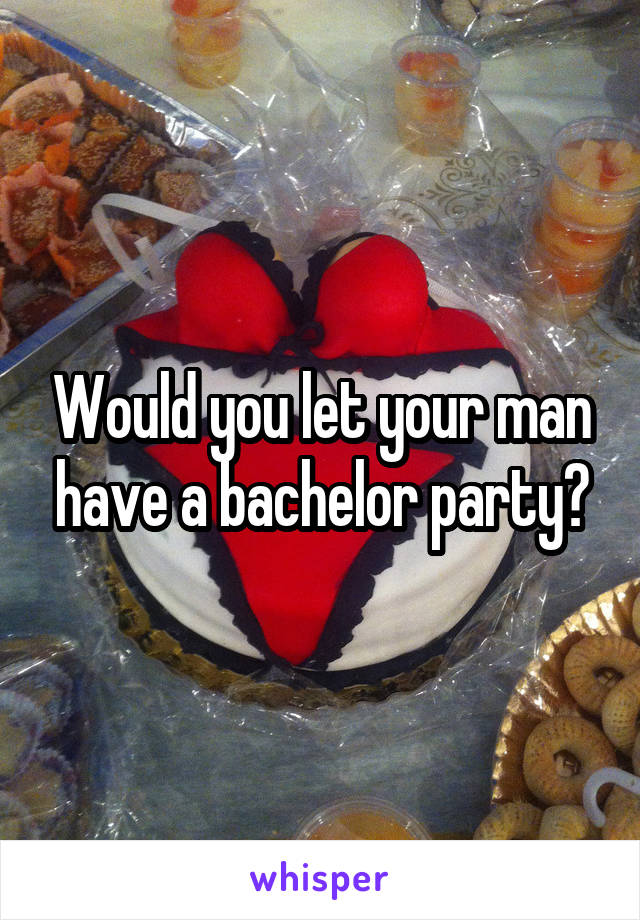Would you let your man have a bachelor party?