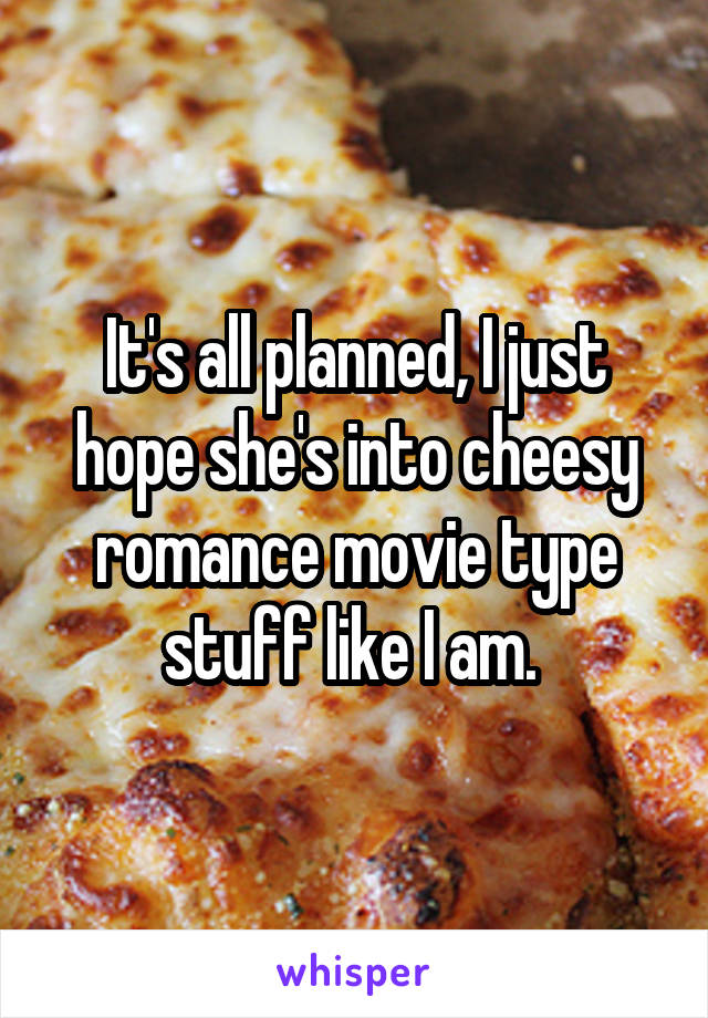 It's all planned, I just hope she's into cheesy romance movie type stuff like I am. 
