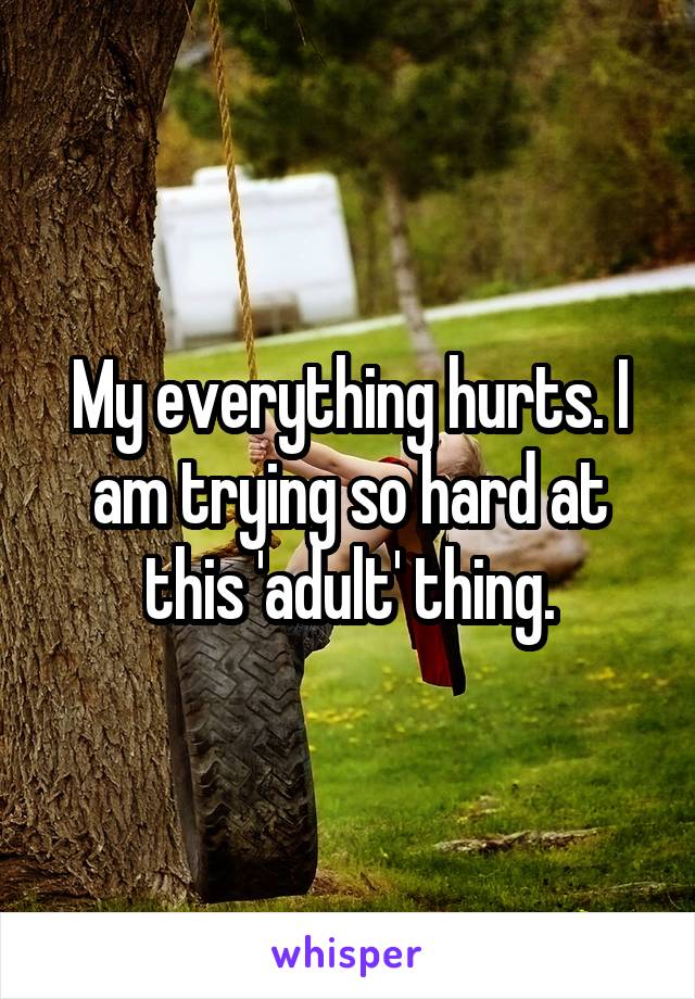 My everything hurts. I am trying so hard at this 'adult' thing.