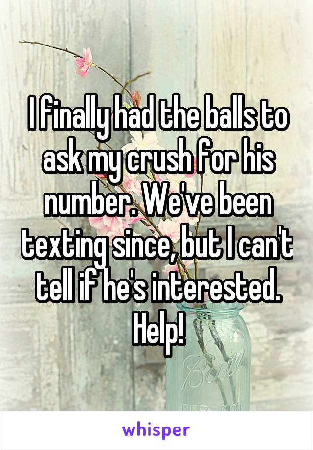 I finally had the balls to ask my crush for his number. We've been texting since, but I can't tell if he's interested. Help!
