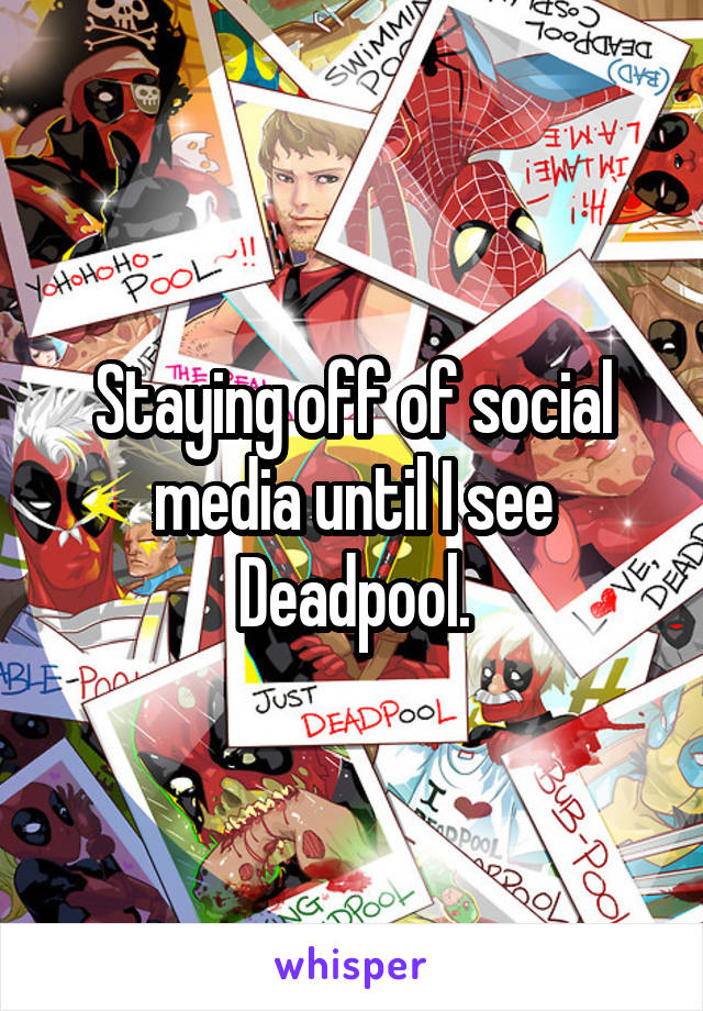Staying off of social media until I see Deadpool.