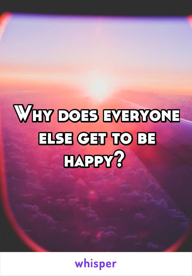 Why does everyone else get to be happy? 