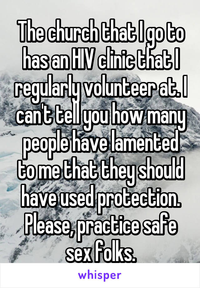 The church that I go to has an HIV clinic that I regularly volunteer at. I can't tell you how many people have lamented to me that they should have used protection. Please, practice safe sex folks.
