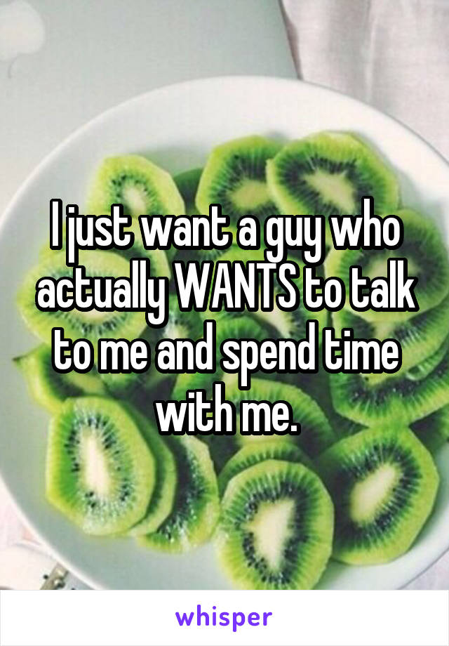I just want a guy who actually WANTS to talk to me and spend time with me.