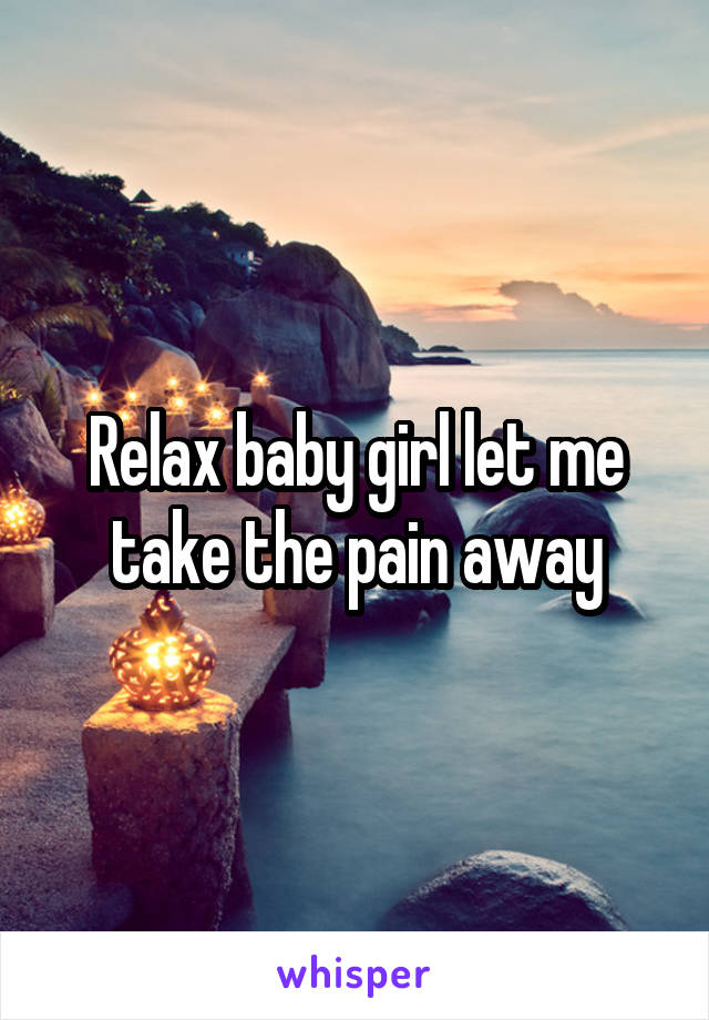 Relax baby girl let me take the pain away