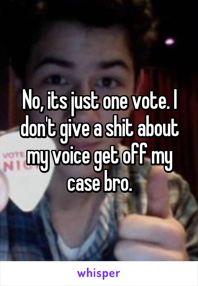 No, its just one vote. I don't give a shit about my voice get off my case bro.