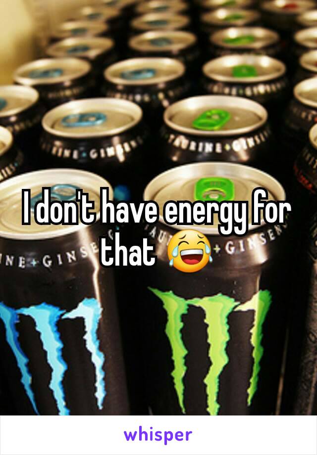 I don't have energy for that 😂